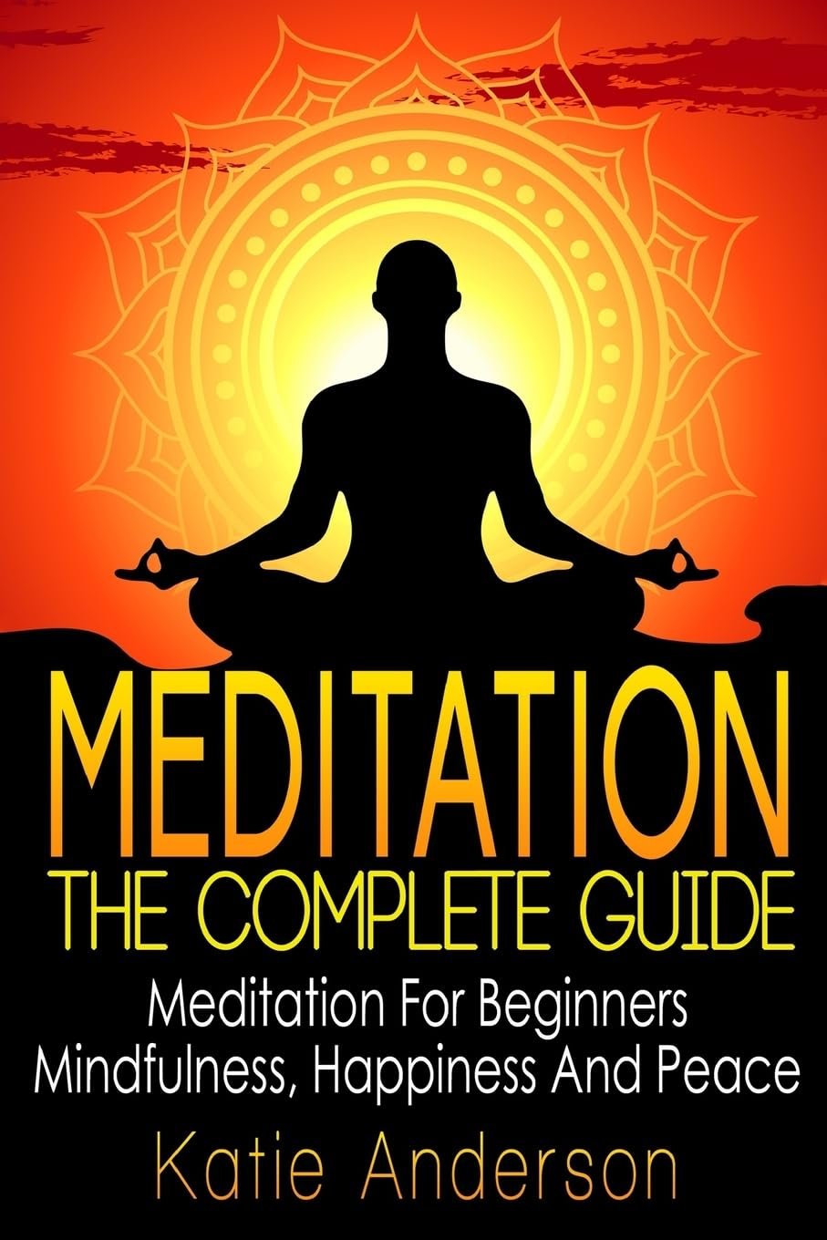 Meditation: The Complete Guide: Meditation For Beginners, Mindfulness, Happiness & Peace (Meditation Techniques, Meditation For Beginners, Mindfulness ... Stress Relief, Buddha, Zen, Mindfulness) Paperback – June 13, 2015